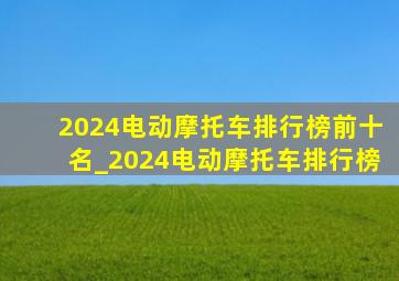 2024电动摩托车排行榜前十名_2024电动摩托车排行榜