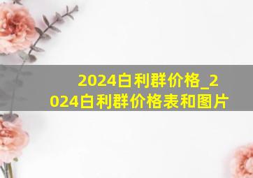 2024白利群价格_2024白利群价格表和图片