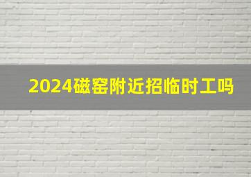 2024磁窑附近招临时工吗