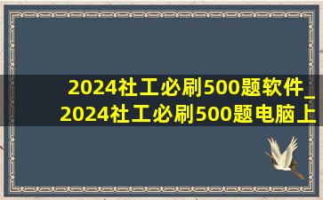 2024社工必刷500题软件_2024社工必刷500题电脑上做