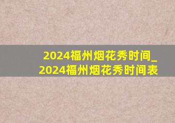 2024福州烟花秀时间_2024福州烟花秀时间表