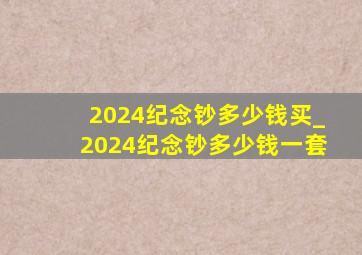 2024纪念钞多少钱买_2024纪念钞多少钱一套