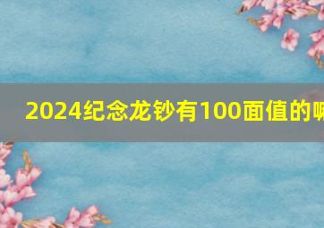 2024纪念龙钞有100面值的嘛