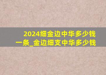 2024细金边中华多少钱一条_金边细支中华多少钱