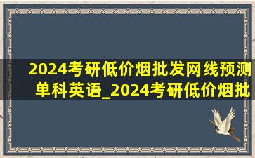 2024考研(低价烟批发网)线预测单科英语_2024考研(低价烟批发网)线预测单科英语线