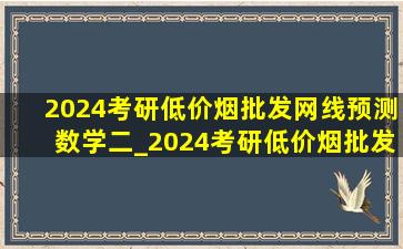 2024考研(低价烟批发网)线预测数学二_2024考研(低价烟批发网)线预测会计学