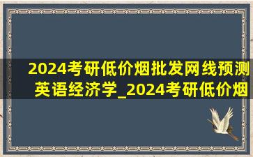 2024考研(低价烟批发网)线预测英语经济学_2024考研(低价烟批发网)线预测英语