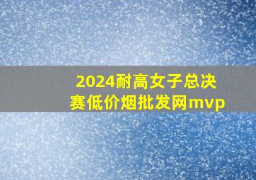 2024耐高女子总决赛(低价烟批发网)mvp