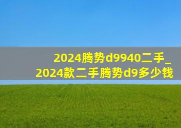 2024腾势d9940二手_2024款二手腾势d9多少钱