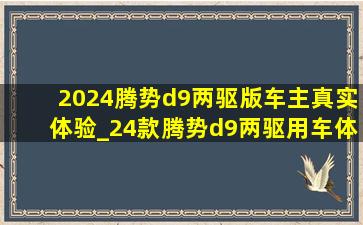 2024腾势d9两驱版车主真实体验_24款腾势d9两驱用车体验