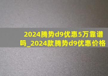 2024腾势d9优惠5万靠谱吗_2024款腾势d9优惠价格