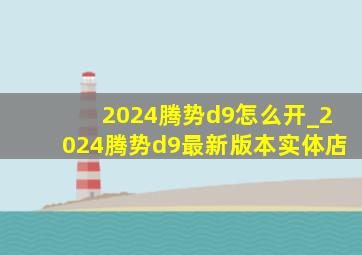 2024腾势d9怎么开_2024腾势d9最新版本实体店