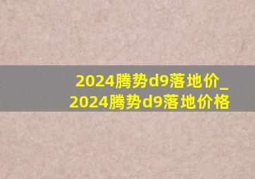 2024腾势d9落地价_2024腾势d9落地价格