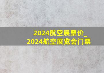 2024航空展票价_2024航空展览会门票