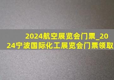 2024航空展览会门票_2024宁波国际化工展览会门票领取