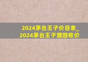 2024茅台王子价目表_2024茅台王子酒回收价