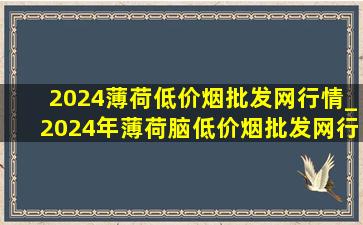 2024薄荷(低价烟批发网)行情_2024年薄荷脑(低价烟批发网)行情