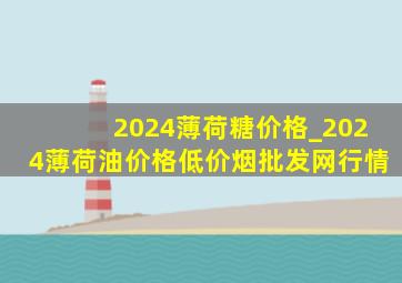 2024薄荷糖价格_2024薄荷油价格(低价烟批发网)行情