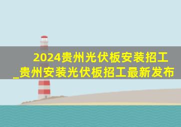 2024贵州光伏板安装招工_贵州安装光伏板招工最新发布