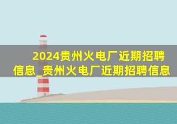 2024贵州火电厂近期招聘信息_贵州火电厂近期招聘信息