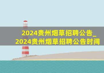 2024贵州烟草招聘公告_2024贵州烟草招聘公告时间