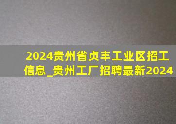 2024贵州省贞丰工业区招工信息_贵州工厂招聘最新2024