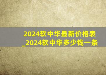2024软中华最新价格表_2024软中华多少钱一条