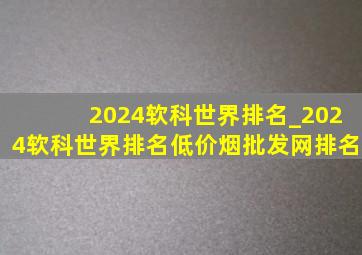 2024软科世界排名_2024软科世界排名(低价烟批发网)排名