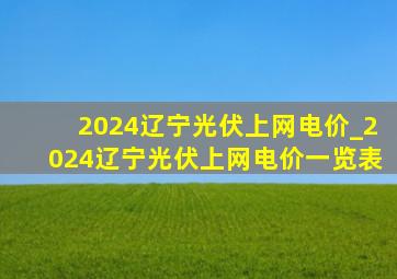 2024辽宁光伏上网电价_2024辽宁光伏上网电价一览表