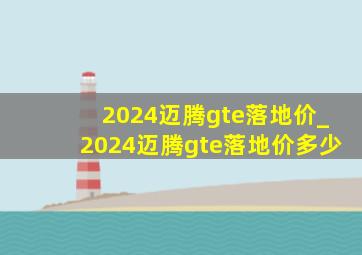 2024迈腾gte落地价_2024迈腾gte落地价多少