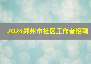 2024郑州市社区工作者招聘