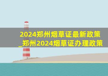 2024郑州烟草证最新政策_郑州2024烟草证办理政策