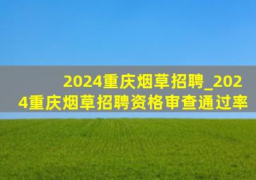 2024重庆烟草招聘_2024重庆烟草招聘资格审查通过率