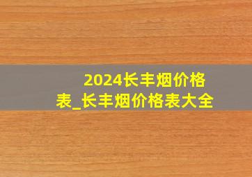 2024长丰烟价格表_长丰烟价格表大全