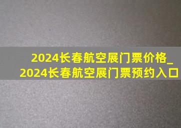 2024长春航空展门票价格_2024长春航空展门票预约入口