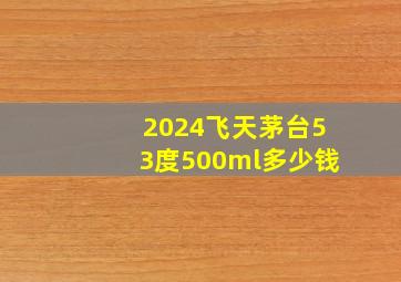 2024飞天茅台53度500ml多少钱