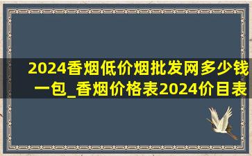 2024香烟(低价烟批发网)多少钱一包_香烟价格表2024价目表