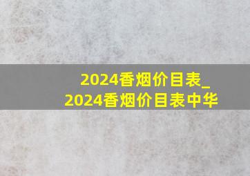 2024香烟价目表_2024香烟价目表中华