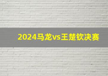 2024马龙vs王楚钦决赛