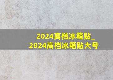 2024高档冰箱贴_2024高档冰箱贴大号