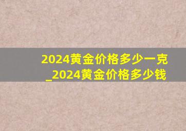 2024黄金价格多少一克_2024黄金价格多少钱