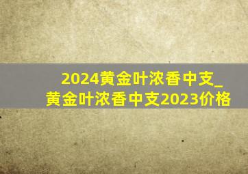 2024黄金叶浓香中支_黄金叶浓香中支2023价格