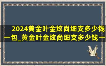 2024黄金叶金炫尚细支多少钱一包_黄金叶金炫尚细支多少钱一包