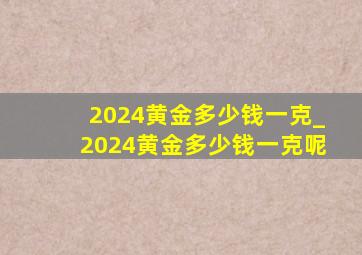 2024黄金多少钱一克_2024黄金多少钱一克呢