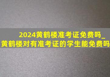 2024黄鹤楼准考证免费吗_黄鹤楼对有准考证的学生能免费吗