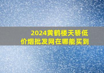 2024黄鹤楼天骄(低价烟批发网)在哪能买到