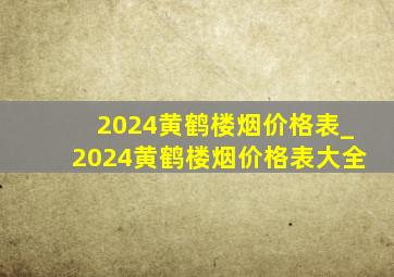 2024黄鹤楼烟价格表_2024黄鹤楼烟价格表大全