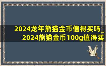2024龙年熊猫金币值得买吗_2024熊猫金币100g值得买吗