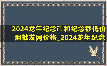 2024龙年纪念币和纪念钞(低价烟批发网)价格_2024龙年纪念币和纪念钞