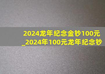 2024龙年纪念金钞100元_2024年100元龙年纪念钞